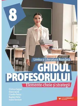 Ghidul profesorului. Elemente-cheie si strategii. Limba si literatura romana. Clasa a VIII-a/Cristina Cergan, Diana Iacob, Claudia Petras, Bogdan Ratiu, Ioana Tamaian