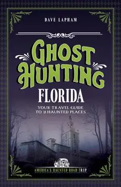 Ghost Hunting Florida: Your Travel Guide to 31 Haunted Places - Dave Lapham
