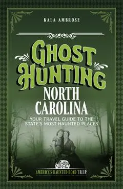 Ghost Hunting North Carolina: Your Travel Guide to the State's Most Haunted Places - Kala Ambrose