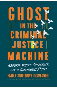 Ghost in the Criminal Justice Machine: Reform, White Supremacy, and an Abolitionist Future - Emile Suotonye Deweaver