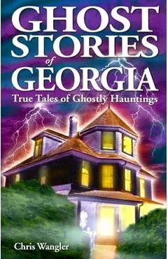 Ghost Stories of Georgia: True Tales of Ghostly Hauntings - Chris Wangler