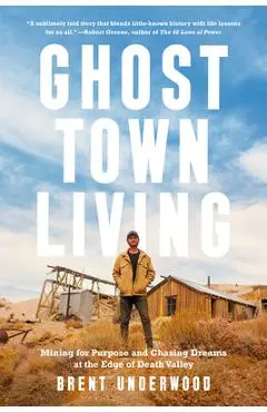 Ghost Town Living: Mining for Purpose and Chasing Dreams at the Edge of Death Valley - Brent Underwood