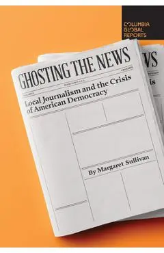 Ghosting the News: Local Journalism and the Crisis of American Democracy - Margaret Sullivan