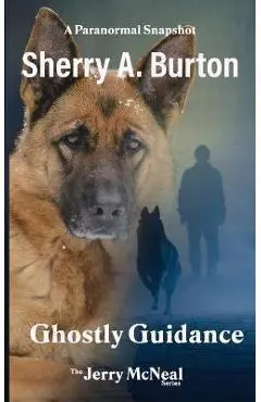 Ghostly Guidance: Join Jerry McNeal And His Ghostly K-9 Partner As They Put Their Gifts To Good Use. - Sherry A. Burton