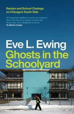 Ghosts in the Schoolyard: Racism and School Closings on Chicago's South Side - Eve L. Ewing