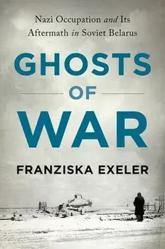 Ghosts of War: Nazi Occupation and Its Aftermath in Soviet Belarus, Hardcover/Franziska Exeler