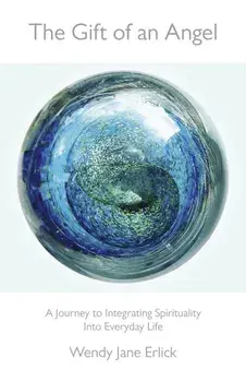 Gift of an Angel. A Journey to Integrating Spirituality into Everyday Life, Paperback/Wendy Jane Erlick