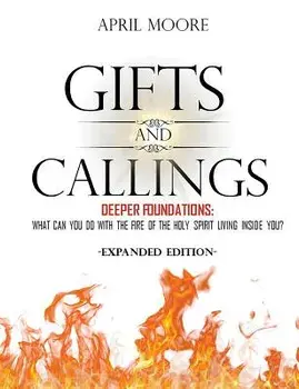 Gifts and Callings Expanded Edition: Deeper Foundations - What Can You Do with the Fire of the Holy Spirit Living Inside You?, Paperback/April S. Moore