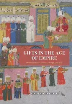 Gifts in the Age of Empire. Ottoman-Safavid Cultural Exchange, 1500-1639, Hardback/Sinem Arcak Casale