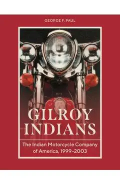 Gilroy Indians: The Indian Motorcycle Company of America, 1999-2003 - George F. Paul