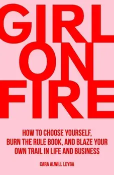 Girl On Fire: How to Choose Yourself, Burn the Rule Book, and Blaze Your Own Trail in Life and Business, Paperback/Cara Alwill Leyba