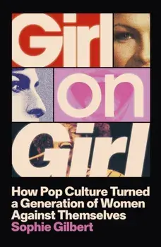 Girl on Girl. How Pop Culture Turned a Generation of Women Against Themselves, Paperback/Sophie Gilbert
