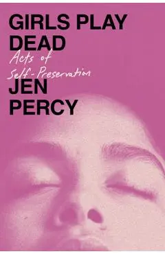 Girls Play Dead: Acts of Self-Preservation - Jen Percy