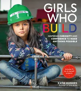 Girls Who Build: Inspiring Curiosity and Confidence to Make Anything Possible, Paperback/Katie Hughes