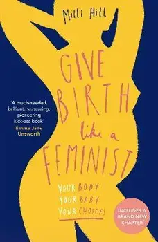 Give Birth Like a Feminist. Your Body. Your Baby. Your Choices., Paperback/Milli Hill