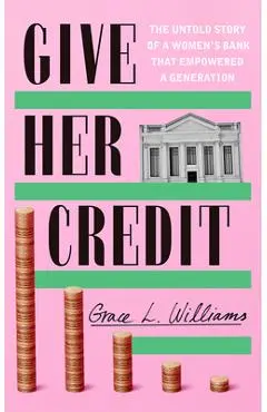 Give Her Credit: The Untold Account of a Women's Bank That Empowered a Generation - Grace L. Williams