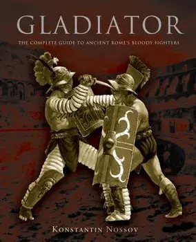 Gladiator: The Complete Guide to Ancient Rome's Bloody Fighters, Paperback/Konstantin Nossov
