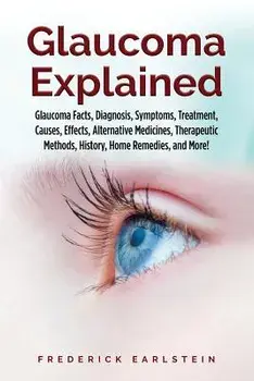 Glaucoma Explained: Glaucoma Facts, Diagnosis, Symptoms, Treatment, Causes, Effects, Alternative Medicines, Therapeutic Methods, History,/Frederick Earlstein