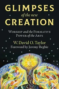 Glimpses of the New Creation: Worship and the Formative Power of the Arts, Paperback/W. David O. Taylor