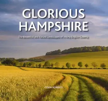 Glorious Hampshire. The Beautiful and Varied Landscapess of a Very English County, Hardback/Colin Roberts