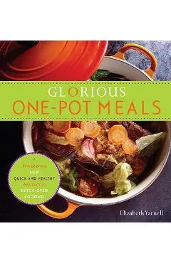 Glorious One-Pot Meals: A Revolutionary New Quick and Healthy Approach to Dutch-Oven Cooking: A Cookbook - Elizabeth Yarnell