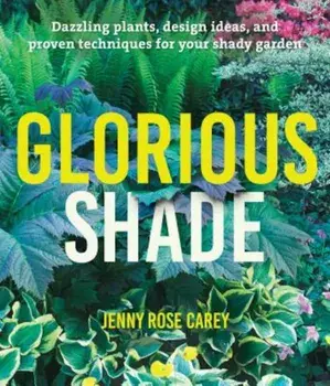 Glorious Shade: Dazzling Plants, Design Ideas, and Proven Techniques for Your Shady Garden, Paperback/Jenny Rose Carey