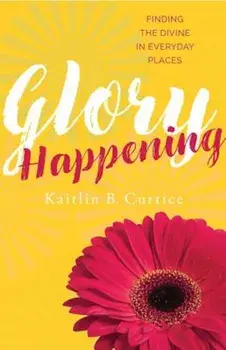 Glory Happening: Finding the Divine in Everyday Places, Paperback/Kaitlin B. Curtice