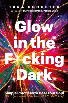 Glow in the F*cking Dark. Simple practices to heal your soul, from someone who learned the hard way, Paperback/Tara Schuster