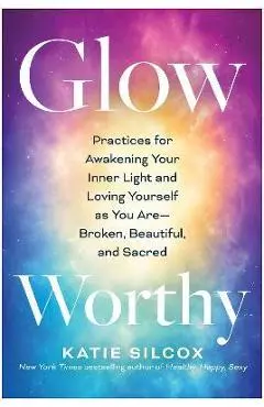 Glow-Worthy: Practices for Awakening Your Inner Light and Loving Yourself as You Are--Broken, Beautiful, and Sacred - Katie Silcox