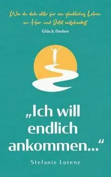 Glück finden: "Ich will endlich ankommen... - Wie du dich aktiv für ein glückliches Leben im Hier und Jetzt entscheidest/Stefanie Lorenz
