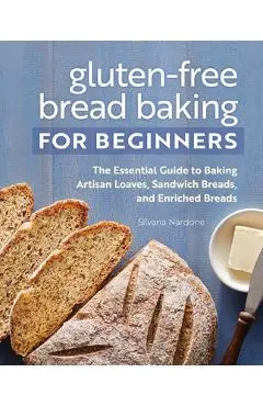 Gluten-Free Bread Baking for Beginners: The Essential Guide to Baking Artisan Loaves, Sandwich Breads, and Enriched Breads - Silvana Nardone