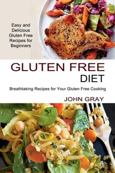 Gluten Free Diet: Breathtaking Recipes for Your Gluten Free Cooking (Easy and Delicious Gluten Free Recipes for Beginners)/John Gray