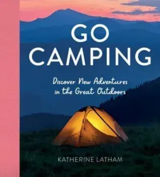 Go Camping. Discover New Adventures in the Great Outdoors, Featuring Recipes, Activities, Travel Inspiration, Tent Hacks, Bushcraft Basics, Foraging Tips and More!, Hardback/Katherine Latham