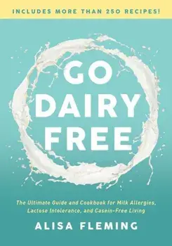 Go Dairy Free: The Ultimate Guide and Cookbook for Milk Allergies, Lactose Intolerance, and Casein-Free Living, Paperback/Alisa Fleming