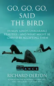 Go, Go, Go, Said the Bird. Human kind’s unbearable realities – and what might be gained by accepting them, Paperback/Richard Oerton