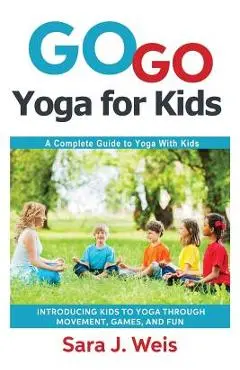 Go Go Yoga for Kids: A Complete Guide to Yoga With Kids - Sara J. Weis