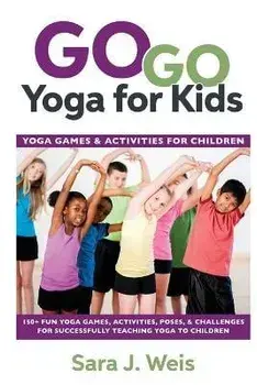 Go Go Yoga for Kids: Yoga Games & Activities for Children: 150+ Fun Yoga Games, Activities, Poses, & Challenges for Successfully Teaching Y, Paperback/Sara J. Weis