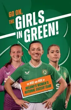 Go On, The Girls in Green!. The Rise and Rise of Ireland's Women's National Soccer Team, Hardback/***