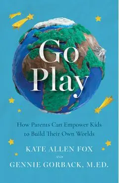 Go Play: How Parents Can Empower Kids to Build Their Own Worlds - Kate Allen Fox