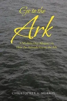 Go to the Ark: A Modern-Day Allegory on How the Animals Got to the Ark, Paperback/Christopher A. Murray