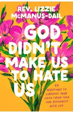 God Didn't Make Us to Hate Us: 40 Devotions to Liberate Your Faith from Fear and Reconnect with Joy - Lizzie Mcmanus-dail