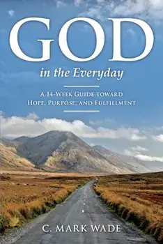 God in the Everyday: A 14-Week Guide toward Hope, Purpose, and Fulfillment, Paperback/C. Mark Wade