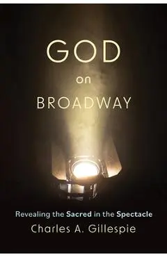 God on Broadway: Revealing the Sacred in the Spectacle - Charles A. Gillespie
