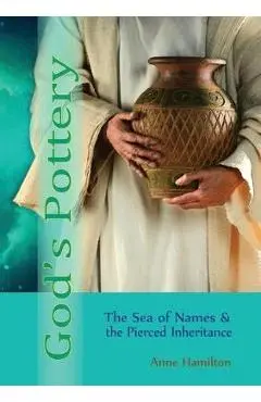 God's Pottery: The Sea of Names and the Pierced Inheritance - Anne Hamilton