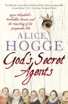 God's Secret Agents: Queen Elizabeth's Forbidden Priests and the Hatching of the Gunpowder Plot, Paperback/Alice Hogge