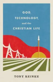 God, Technology, and the Christian Life, Paperback/Tony Reinke