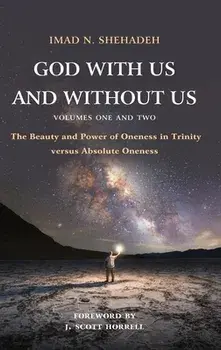 God With Us and Without Us, Volumes One and Two: The Beauty and Power of Oneness in Trinity versus Absolute Oneness/Imad N. Shehadeh