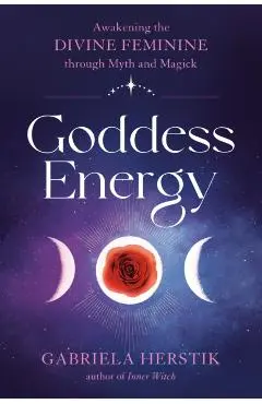 Goddess Energy: Awakening the Divine Feminine Through Myth and Magick - Gabriela Herstik