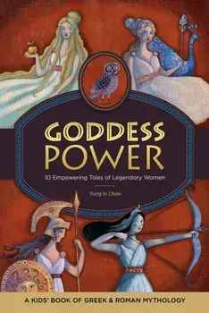 Goddess Power: A Kids' Book of Greek and Roman Mythology: 10 Empowering Tales of Legendary Women, Paperback/Yung In Chae