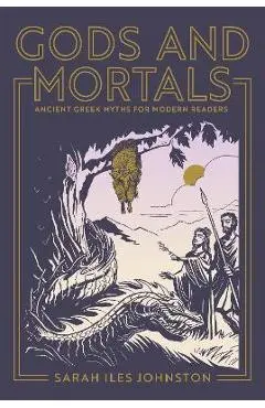Gods and Mortals: Ancient Greek Myths for Modern Readers - Sarah Iles Johnston